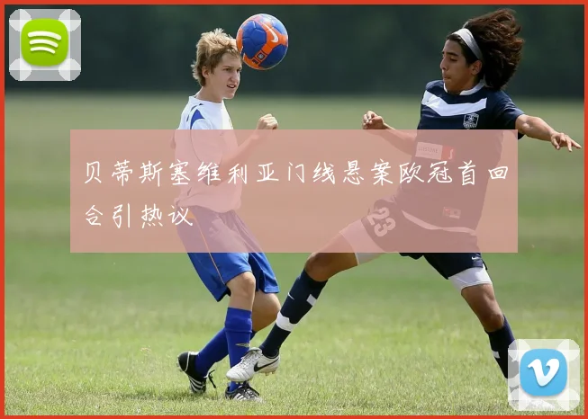 贝蒂斯塞维利亚门线悬案欧冠首回合引热议