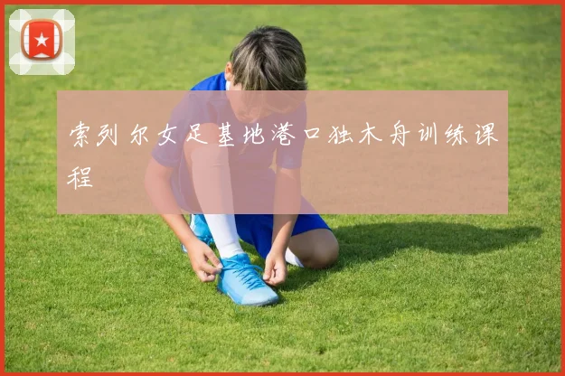 索列尔女足基地港口独木舟训练课程