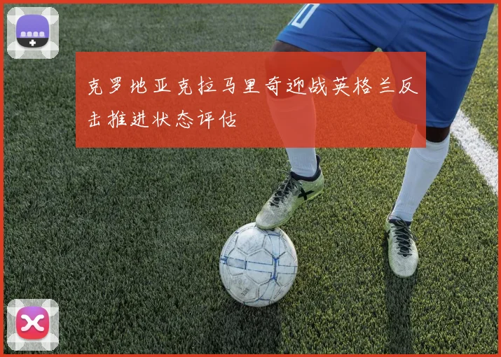 克罗地亚克拉马里奇迎战英格兰反击推进状态评估