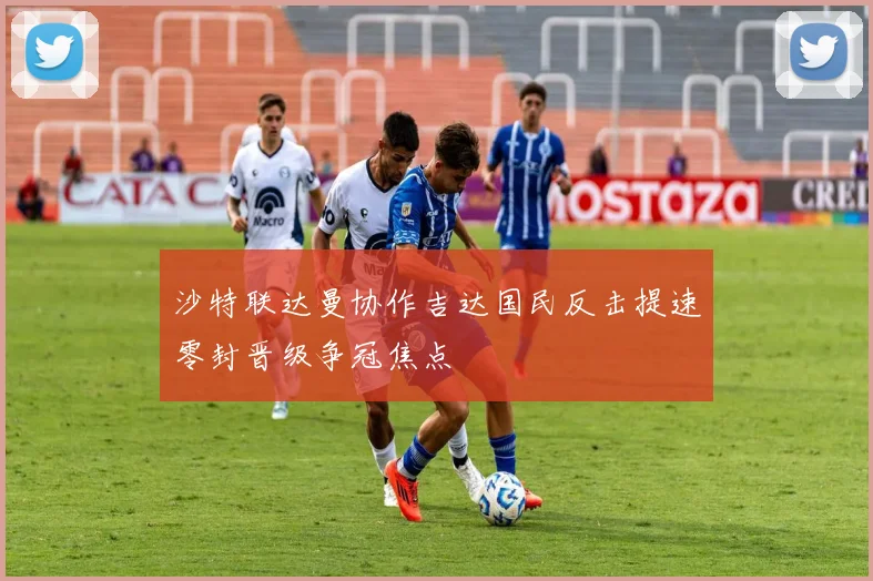 沙特联达曼协作吉达国民反击提速零封晋级争冠焦点