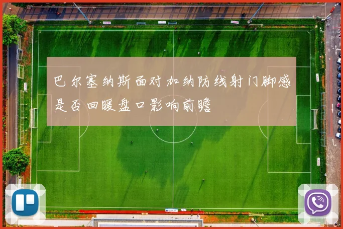 巴尔塞纳斯面对加纳防线射门脚感是否回暖盘口影响前瞻