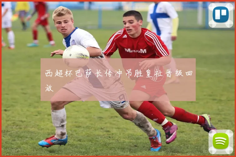 西超杯巴萨长传冲吊胜皇社晋级回放