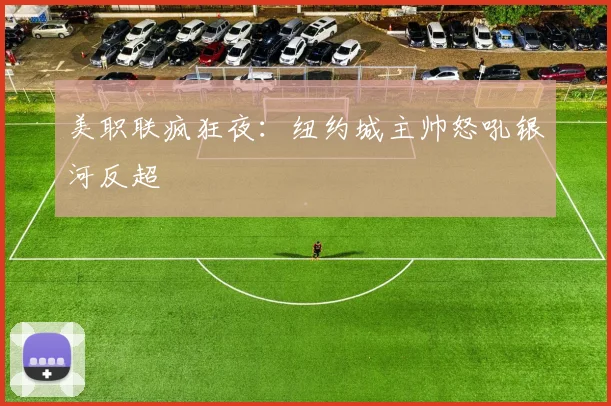 美职联疯狂夜：纽约城主帅怒吼银河反超