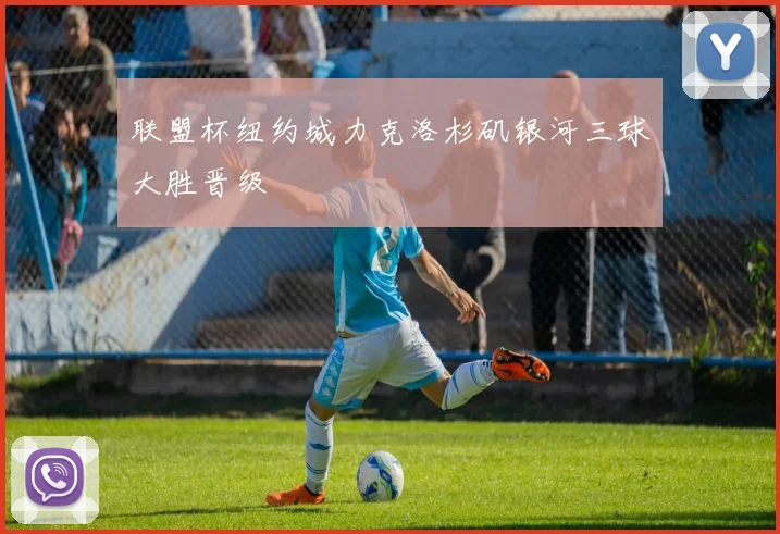 联盟杯纽约城力克洛杉矶银河三球大胜晋级