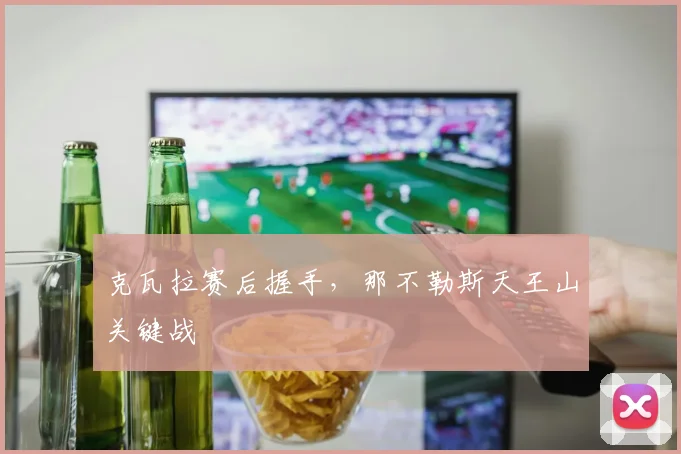 克瓦拉赛后握手,那不勒斯天王山关键战