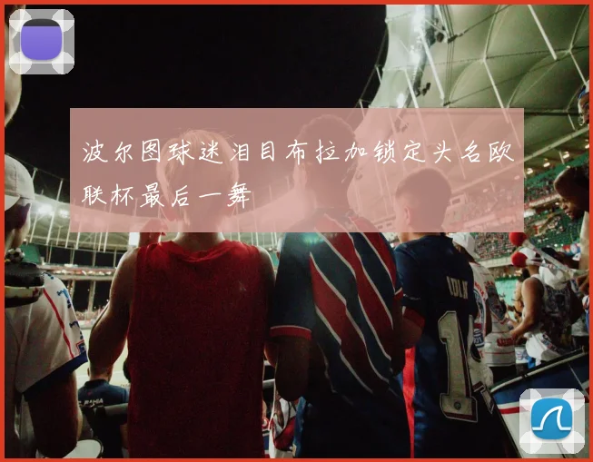 波尔图球迷泪目布拉加锁定头名欧联杯最后一舞