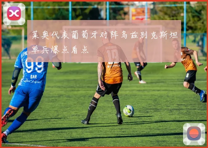 莱奥代表葡萄牙对阵乌兹别克斯坦单兵爆点看点