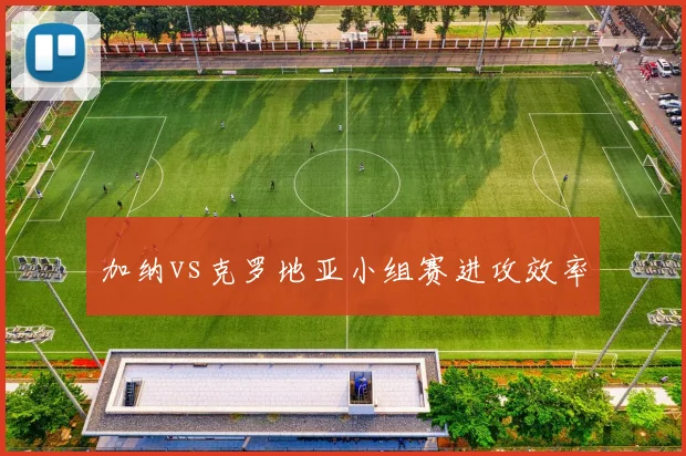 加纳vs克罗地亚小组赛进攻效率