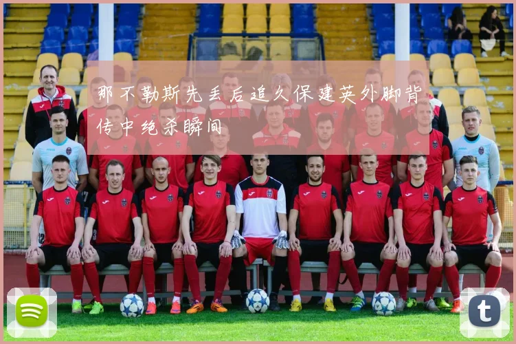 那不勒斯先丢后追久保建英外脚背传中绝杀瞬间