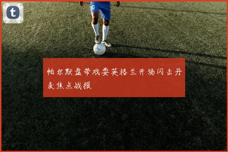 帕尔默盘带戏耍英格兰开场闪击丹麦焦点战报