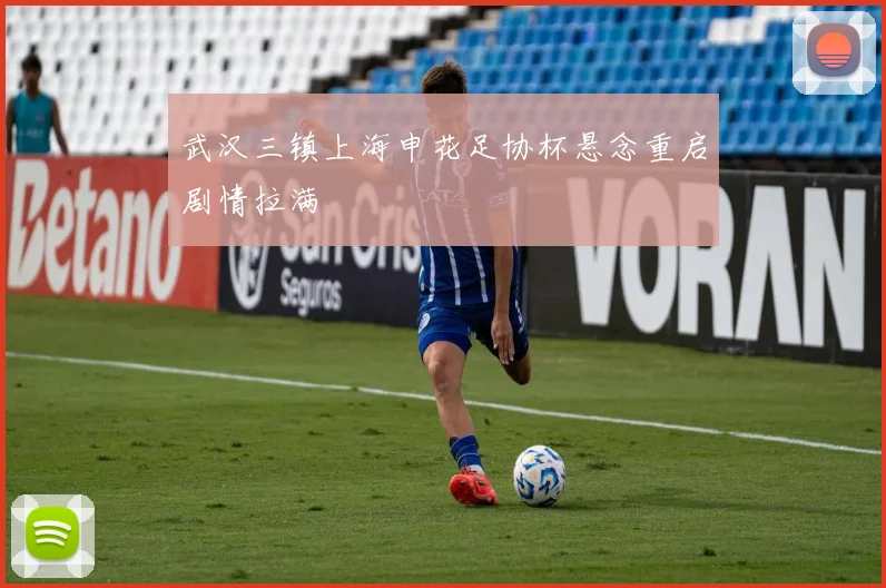 武汉三镇上海申花足协杯悬念重启剧情拉满