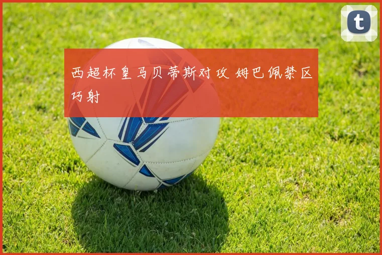 西超杯皇马贝蒂斯对攻 姆巴佩禁区巧射