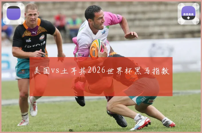 美国vs土耳其2026世界杯黑马指数