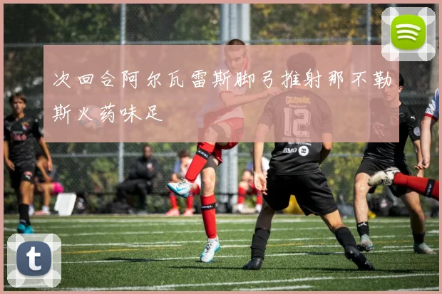 次回合阿尔瓦雷斯脚弓推射那不勒斯火药味足