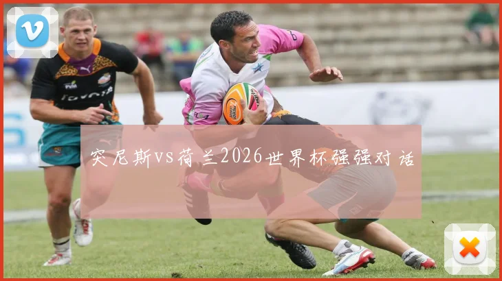 突尼斯vs荷兰2026世界杯强强对话