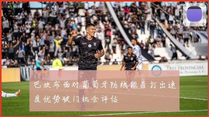 巴坎布面对葡萄牙防线能否打出速度优势破门机会评估