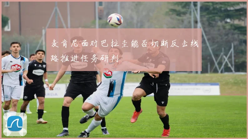 麦肯尼面对巴拉圭能否切断反击线路推进任务研判