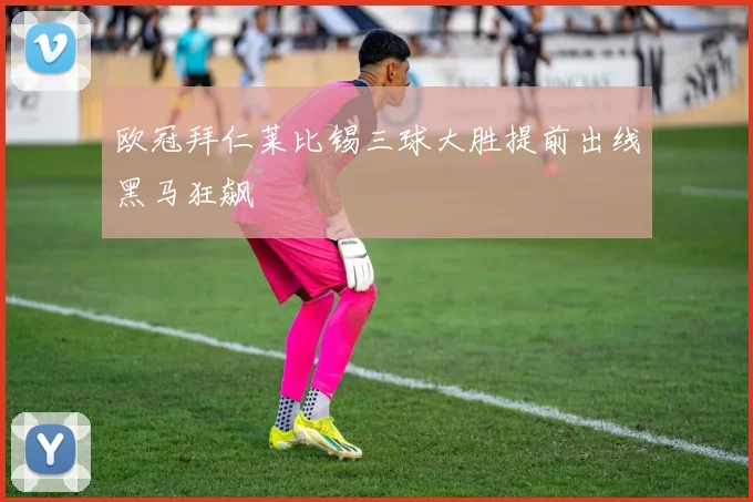 欧冠拜仁莱比锡三球大胜提前出线黑马狂飙