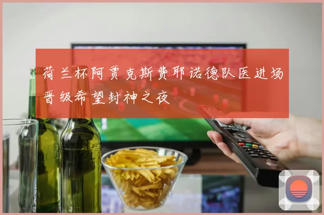荷兰杯阿贾克斯费耶诺德队医进场晋级希望封神之夜