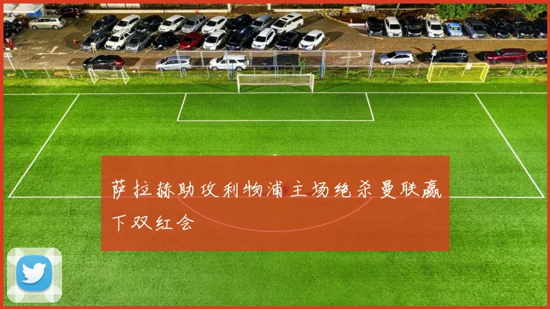 萨拉赫助攻利物浦主场绝杀曼联赢下双红会