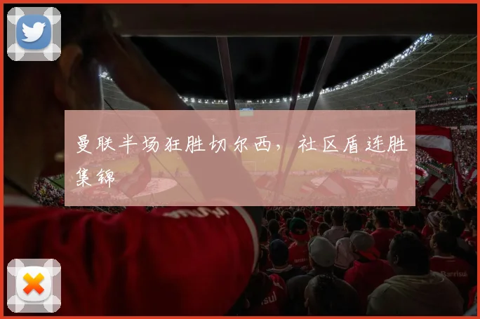 曼联半场狂胜切尔西,社区盾连胜集锦