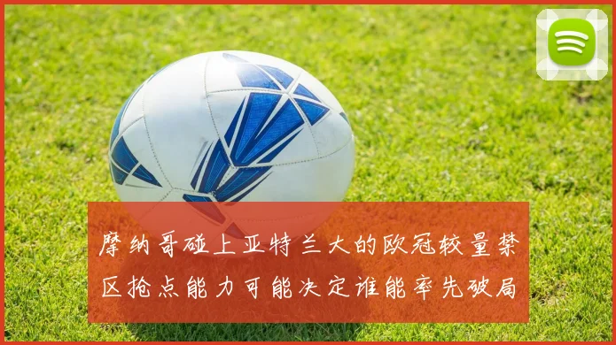摩纳哥碰上亚特兰大的欧冠较量禁区抢点能力可能决定谁能率先破局