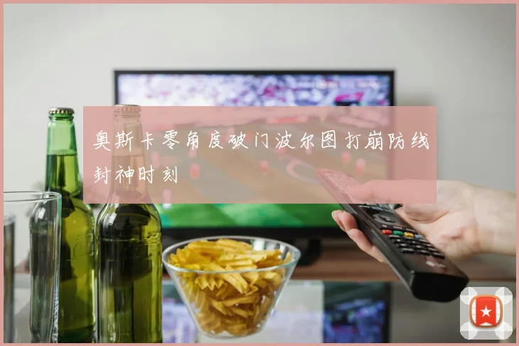 奥斯卡零角度破门波尔图打崩防线封神时刻