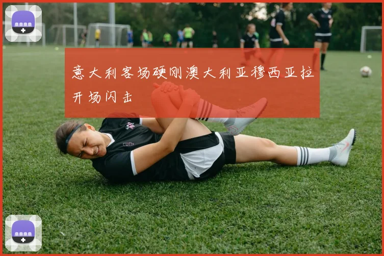 意大利客场硬刚澳大利亚穆西亚拉开场闪击