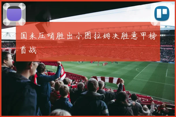 国米压哨胜出小图拉姆决胜意甲榜首战
