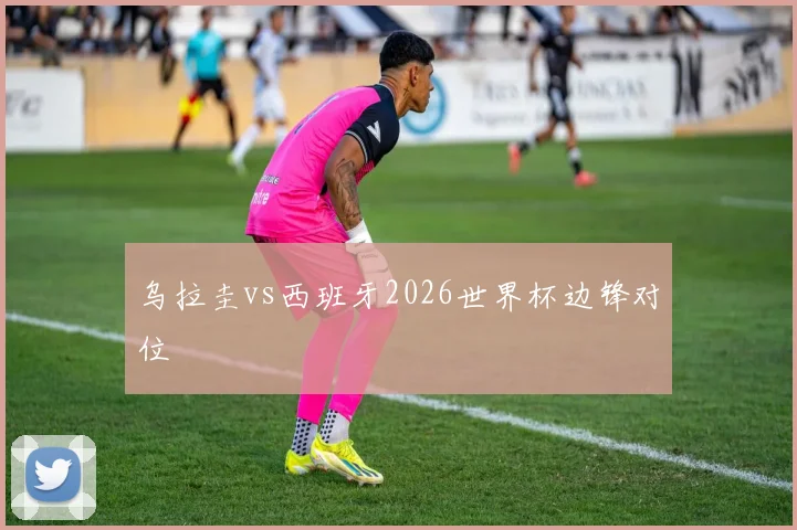 乌拉圭vs西班牙2026世界杯边锋对位