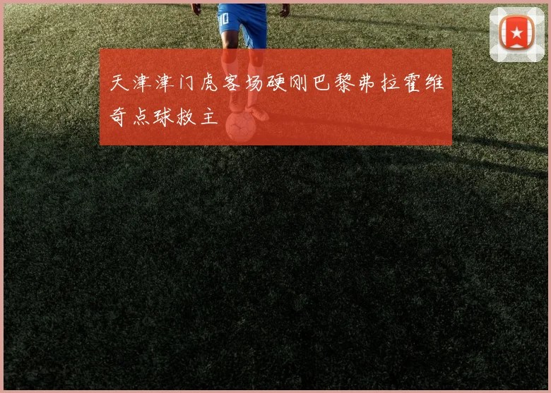 天津津门虎客场硬刚巴黎弗拉霍维奇点球救主