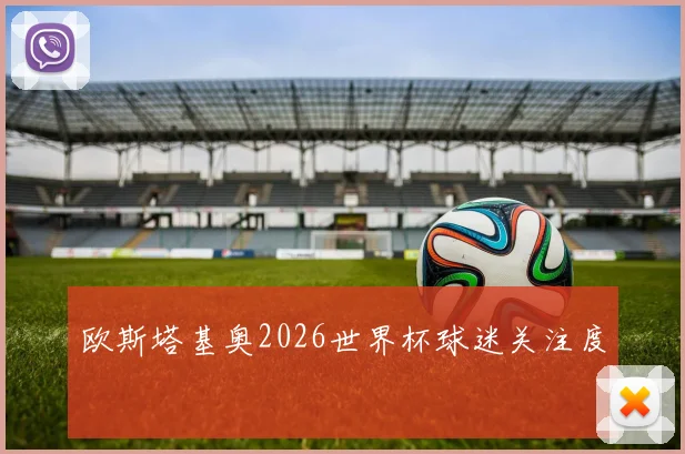 欧斯塔基奥2026世界杯球迷关注度