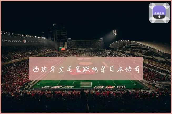 西班牙女足鱼跃绝杀日本传奇
