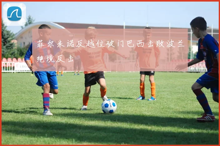 菲尔米诺反越位破门巴西击败波兰绝境反击