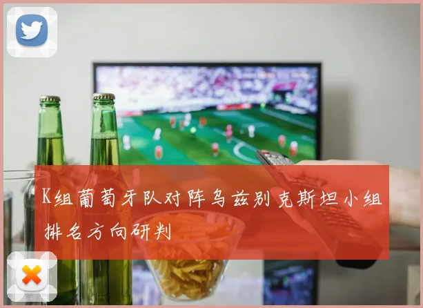 K组葡萄牙队对阵乌兹别克斯坦小组排名方向研判