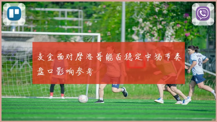 麦金面对摩洛哥能否稳定中场节奏盘口影响参考