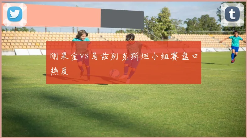 刚果金vs乌兹别克斯坦小组赛盘口热度