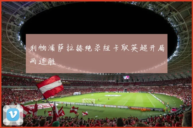 利物浦萨拉赫绝杀纽卡取英超开局两连胜
