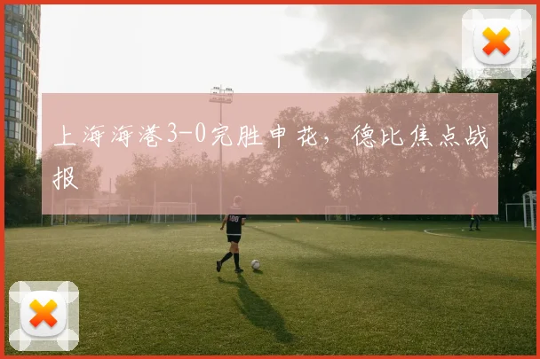 上海海港3-0完胜申花,德比焦点战报