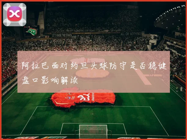 阿拉巴面对约旦头球防守是否稳健盘口影响解读
