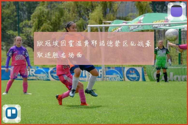 欧冠埃因霍温费耶诺德禁区乱战豪取连胜名场面