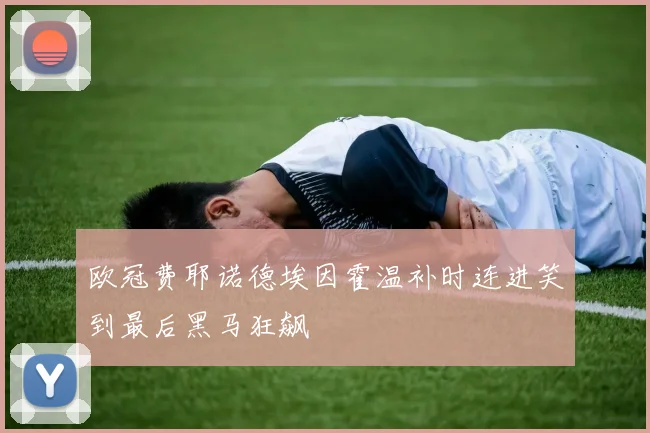 欧冠费耶诺德埃因霍温补时连进笑到最后黑马狂飙
