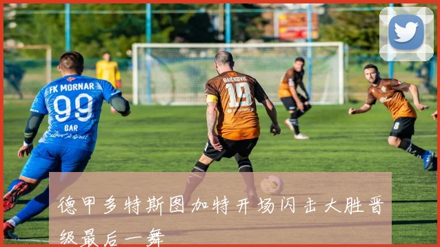 德甲多特斯图加特开场闪击大胜晋级最后一舞