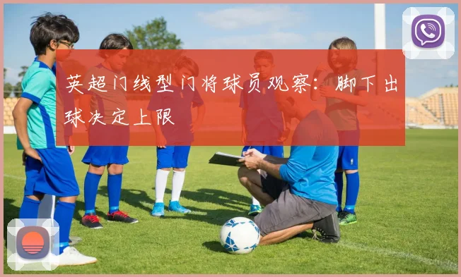 英超门线型门将球员观察:脚下出球决定上限