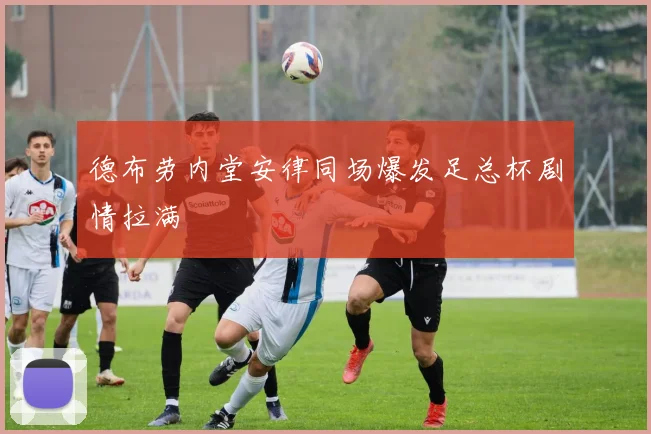 德布劳内堂安律同场爆发足总杯剧情拉满