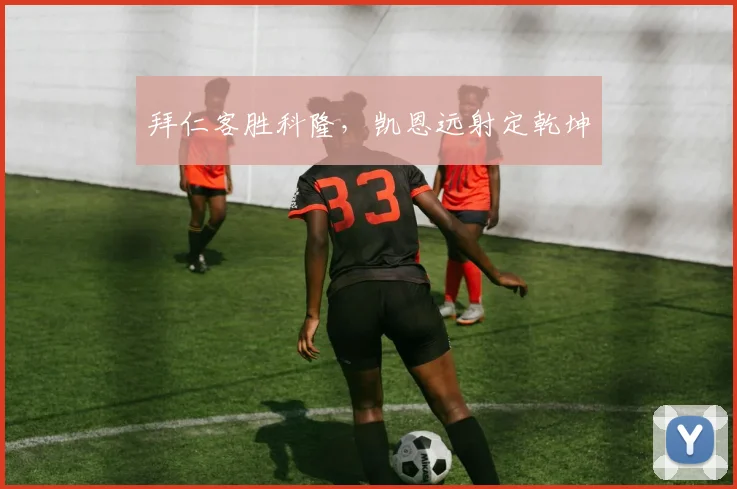 拜仁客胜科隆,凯恩远射定乾坤