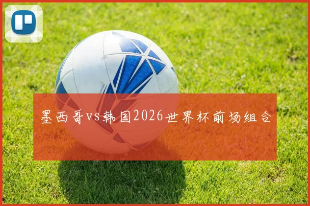 墨西哥vs韩国2026世界杯前场组合