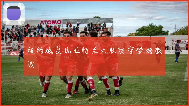 纽约城复仇亚特兰大联防守梦游激战