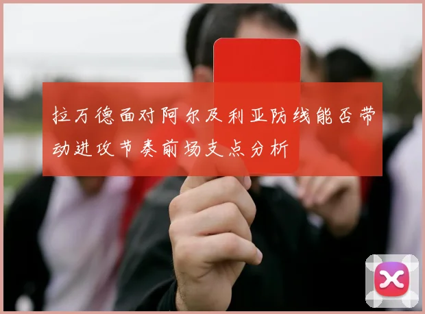 拉万德面对阿尔及利亚防线能否带动进攻节奏前场支点分析