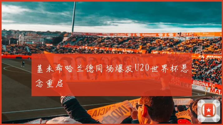 基米希哈兰德同场爆发U20世界杯悬念重启